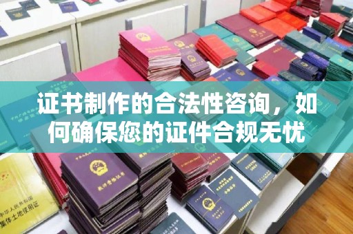 壤塘证书制作的合法性咨询，如何确保您的证件合规无忧
