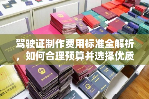 壤塘驾驶证制作费用标准全解析，如何合理预算并选择优质服务？