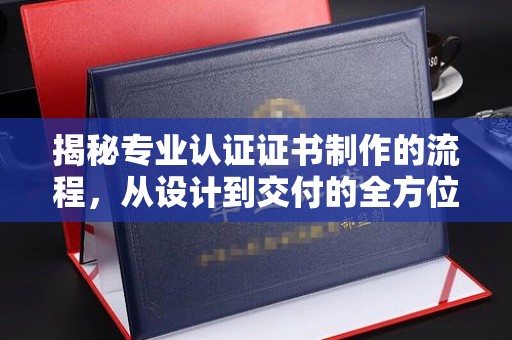 壤塘揭秘专业认证证书制作的流程，从设计到交付的全方位指南