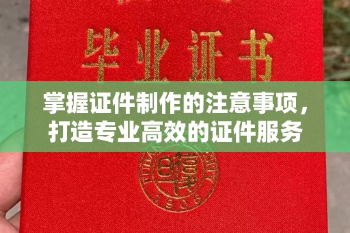 壤塘掌握证件制作的注意事项，打造专业高效的证件服务
