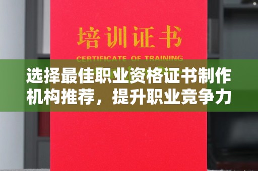 壤塘选择最佳职业资格证书制作机构推荐，提升职业竞争力