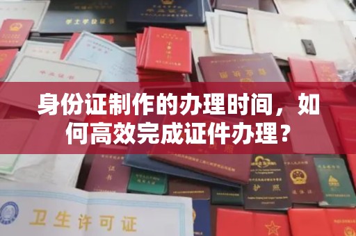 壤塘身份证制作的办理时间，如何高效完成证件办理？