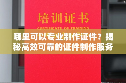 壤塘哪里可以专业制作证件？揭秘高效可靠的证件制作服务