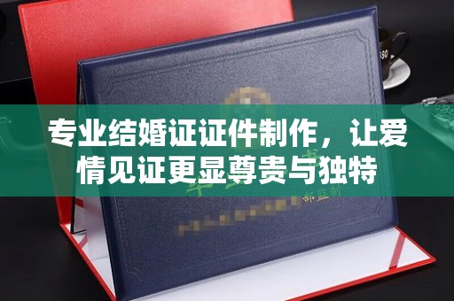 壤塘专业结婚证证件制作，让爱情见证更显尊贵与独特
