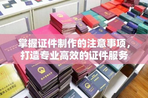 壤塘掌握证件制作的注意事项，打造专业高效的证件服务