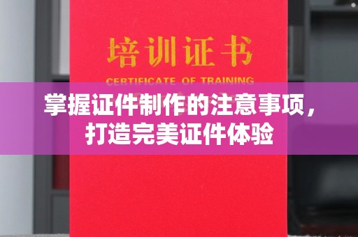壤塘掌握证件制作的注意事项，打造完美证件体验