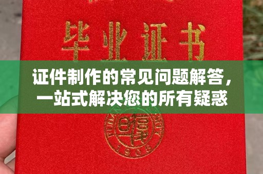 壤塘证件制作的常见问题解答，一站式解决您的所有疑惑