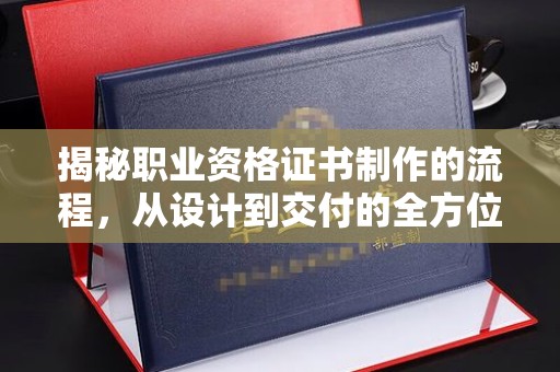 壤塘揭秘职业资格证书制作的流程，从设计到交付的全方位解析