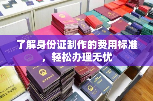 壤塘了解身份证制作的费用标准，轻松办理无忧