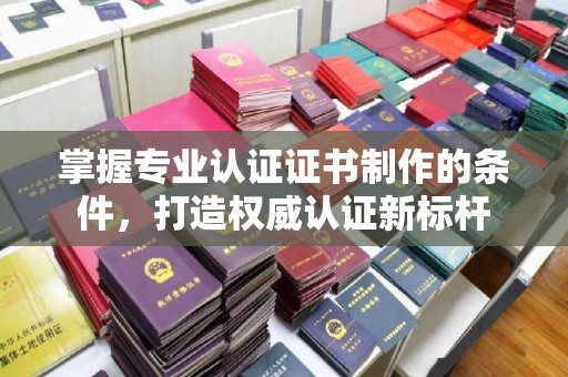 壤塘掌握专业认证证书制作的条件，打造权威认证新标杆