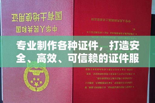 壤塘专业制作各种证件，打造安全、高效、可信赖的证件服务