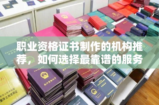 壤塘职业资格证书制作的机构推荐，如何选择最靠谱的服务商？