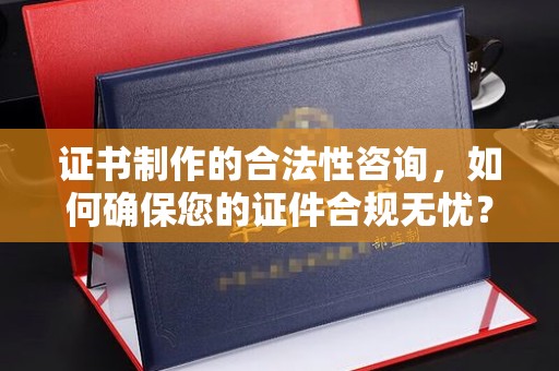 壤塘证书制作的合法性咨询，如何确保您的证件合规无忧？