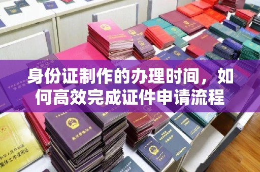 壤塘身份证制作的办理时间，如何高效完成证件申请流程