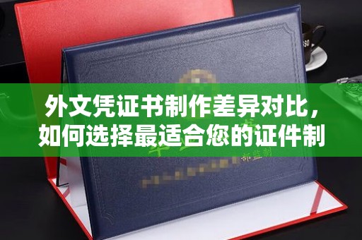 壤塘外文凭证书制作差异对比，如何选择最适合您的证件制作服务？